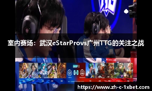 室内赛场:武汉eStarProvs广州TTG的关注之战